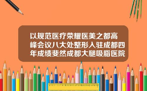 以规范医疗荣耀医美之都高峰会议八大处整形入驻成都四年成绩斐然成都大腿吸脂医院排名前十