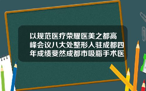 以规范医疗荣耀医美之都高峰会议八大处整形入驻成都四年成绩斐然成都市吸脂手术医院排名前十