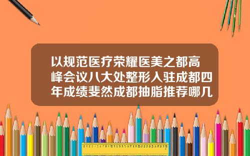 以规范医疗荣耀医美之都高峰会议八大处整形入驻成都四年成绩斐然成都抽脂推荐哪几家医院