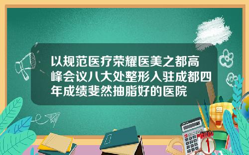 以规范医疗荣耀医美之都高峰会议八大处整形入驻成都四年成绩斐然抽脂好的医院