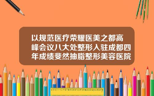 以规范医疗荣耀医美之都高峰会议八大处整形入驻成都四年成绩斐然抽脂整形美容医院