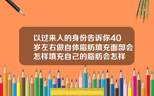 以过来人的身份告诉你40岁左右做自体脂肪填充面部会怎样填充自己的脂肪会怎样