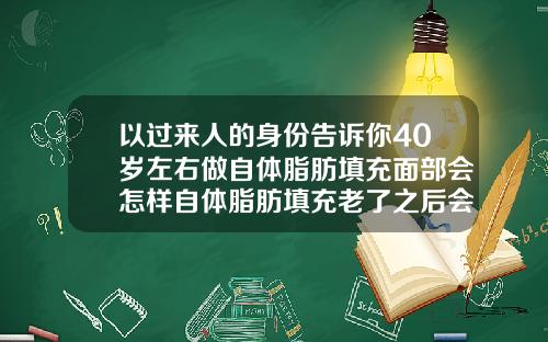 以过来人的身份告诉你40岁左右做自体脂肪填充面部会怎样自体脂肪填充老了之后会怎么样