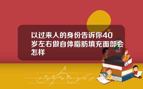 以过来人的身份告诉你40岁左右做自体脂肪填充面部会怎样