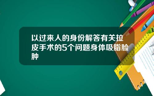 以过来人的身份解答有关拉皮手术的5个问题身体吸脂脸肿