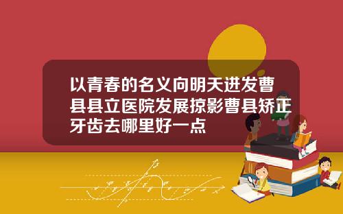 以青春的名义向明天进发曹县县立医院发展掠影曹县矫正牙齿去哪里好一点