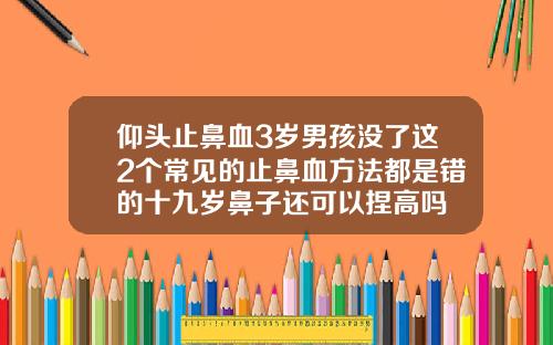 仰头止鼻血3岁男孩没了这2个常见的止鼻血方法都是错的十九岁鼻子还可以捏高吗