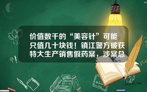 价值数千的“美容针”可能只值几十块钱！镇江警方破获特大生产销售假药案，涉案总值3800余万元-福州注射美容瘦脸针多少钱