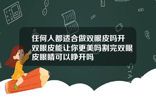 任何人都适合做双眼皮吗开双眼皮能让你更美吗割完双眼皮眼睛可以睁开吗