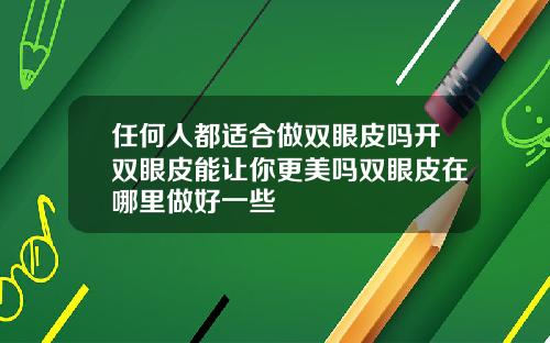 任何人都适合做双眼皮吗开双眼皮能让你更美吗双眼皮在哪里做好一些