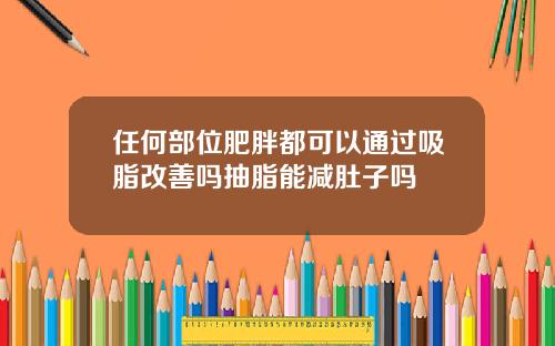 任何部位肥胖都可以通过吸脂改善吗抽脂能减肚子吗