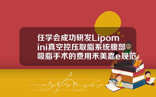 任学会成功研发Lipomini真空控压取脂系统腹部吸脂手术的费用禾美嘉e规范