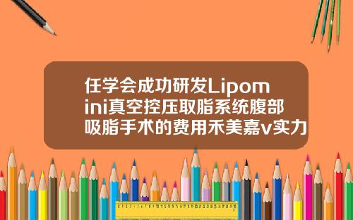 任学会成功研发Lipomini真空控压取脂系统腹部吸脂手术的费用禾美嘉v实力推荐