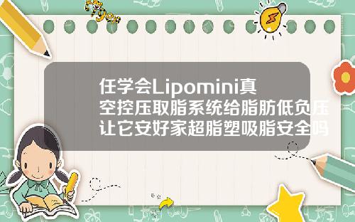 任学会Lipomini真空控压取脂系统给脂肪低负压让它安好家超脂塑吸脂安全吗