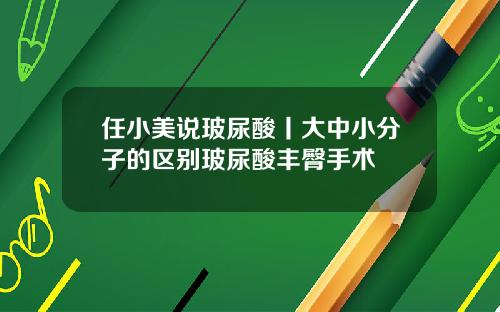 任小美说玻尿酸丨大中小分子的区别玻尿酸丰臀手术