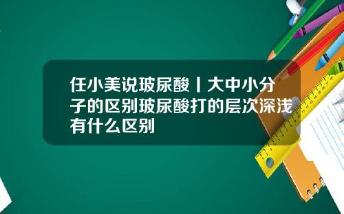 任小美说玻尿酸丨大中小分子的区别玻尿酸打的层次深浅有什么区别