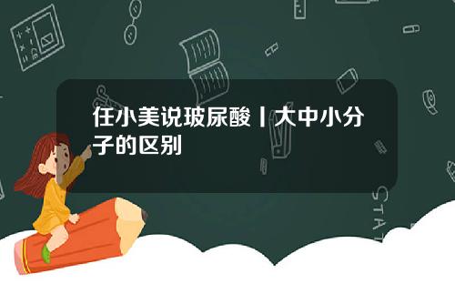 任小美说玻尿酸丨大中小分子的区别