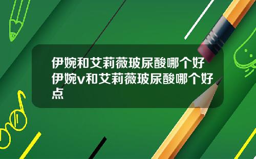 伊婉和艾莉薇玻尿酸哪个好伊婉v和艾莉薇玻尿酸哪个好点