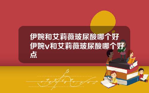伊婉和艾莉薇玻尿酸哪个好伊婉v和艾莉薇玻尿酸哪个好点