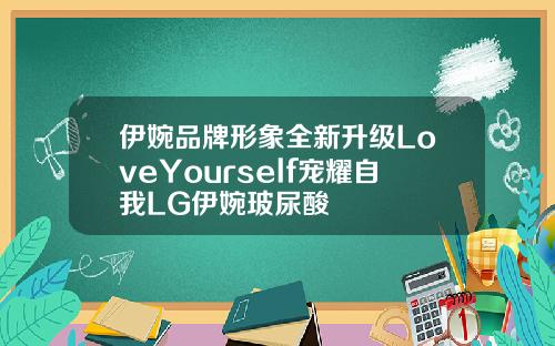 伊婉品牌形象全新升级LoveYourself宠耀自我LG伊婉玻尿酸