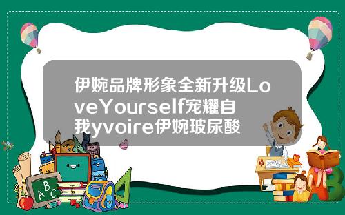 伊婉品牌形象全新升级LoveYourself宠耀自我yvoire伊婉玻尿酸