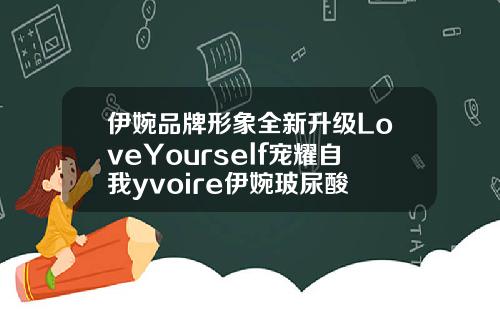 伊婉品牌形象全新升级LoveYourself宠耀自我yvoire伊婉玻尿酸