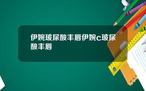 伊婉玻尿酸丰唇伊婉c玻尿酸丰唇