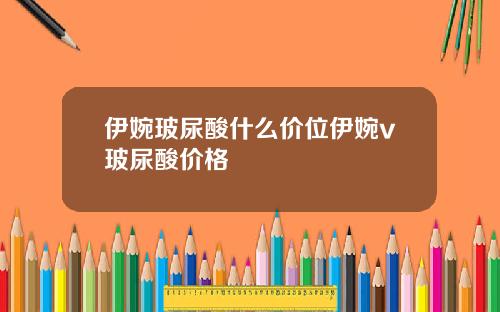 伊婉玻尿酸什么价位伊婉v玻尿酸价格