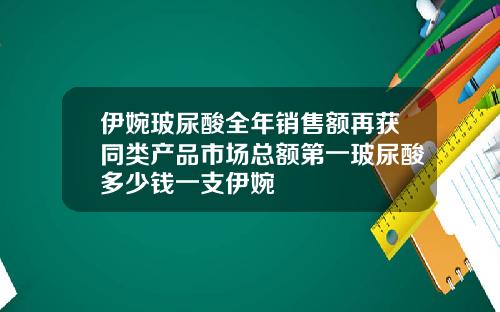 伊婉玻尿酸全年销售额再获同类产品市场总额第一玻尿酸多少钱一支伊婉