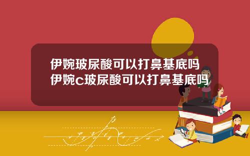 伊婉玻尿酸可以打鼻基底吗伊婉c玻尿酸可以打鼻基底吗