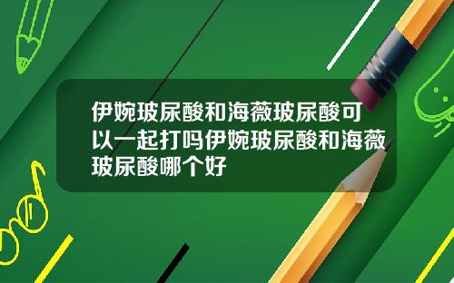 伊婉玻尿酸和海薇玻尿酸可以一起打吗伊婉玻尿酸和海薇玻尿酸哪个好