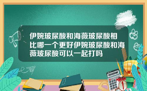 伊婉玻尿酸和海薇玻尿酸相比哪一个更好伊婉玻尿酸和海薇玻尿酸可以一起打吗