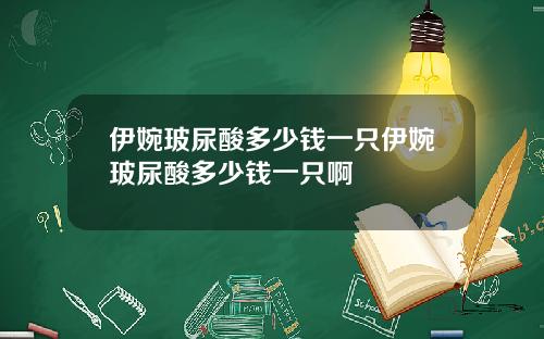 伊婉玻尿酸多少钱一只伊婉玻尿酸多少钱一只啊