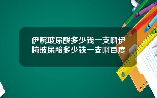 伊婉玻尿酸多少钱一支啊伊婉玻尿酸多少钱一支啊百度