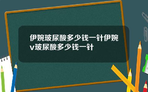 伊婉玻尿酸多少钱一针伊婉v玻尿酸多少钱一针