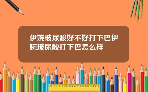 伊婉玻尿酸好不好打下巴伊婉玻尿酸打下巴怎么样