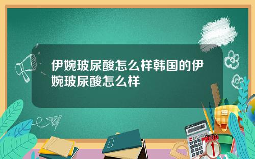 伊婉玻尿酸怎么样韩国的伊婉玻尿酸怎么样