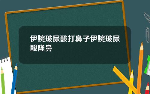 伊婉玻尿酸打鼻子伊婉玻尿酸隆鼻