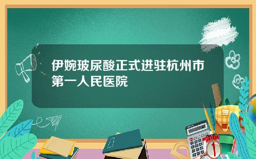 伊婉玻尿酸正式进驻杭州市第一人民医院