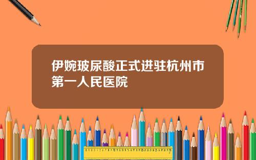 伊婉玻尿酸正式进驻杭州市第一人民医院