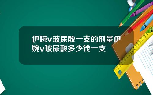 伊婉v玻尿酸一支的剂量伊婉v玻尿酸多少钱一支