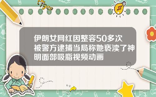 伊朗女网红因整容50多次被警方逮捕当局称她亵渎了神明面部吸脂视频动画