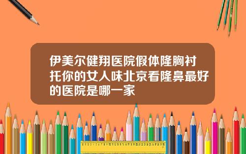 伊美尔健翔医院假体隆胸衬托你的女人味北京看隆鼻最好的医院是哪一家