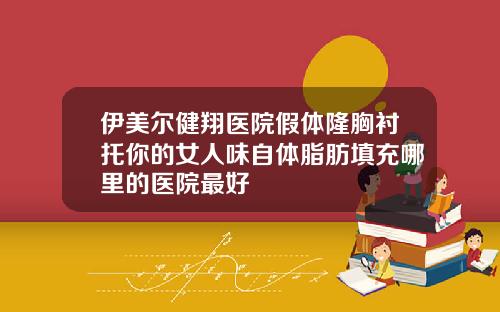 伊美尔健翔医院假体隆胸衬托你的女人味自体脂肪填充哪里的医院最好