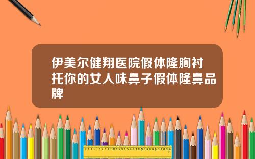 伊美尔健翔医院假体隆胸衬托你的女人味鼻子假体隆鼻品牌