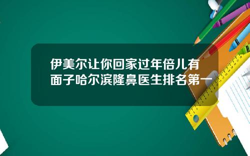 伊美尔让你回家过年倍儿有面子哈尔滨隆鼻医生排名第一