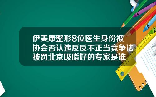 伊美康整形8位医生身份被协会否认违反反不正当竞争法被罚北京吸脂好的专家是谁