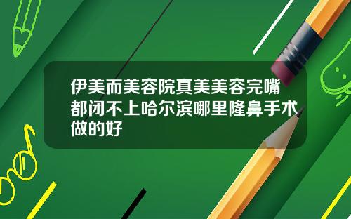 伊美而美容院真美美容完嘴都闭不上哈尔滨哪里隆鼻手术做的好