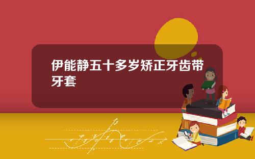 伊能静五十多岁矫正牙齿带牙套