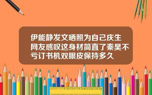 伊能静发文晒照为自己庆生网友感叹这身材简直了秦昊不亏订书机双眼皮保持多久